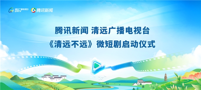 腾讯新闻 清远广播电视台《清远不远》微短剧启动仪式在清远举行